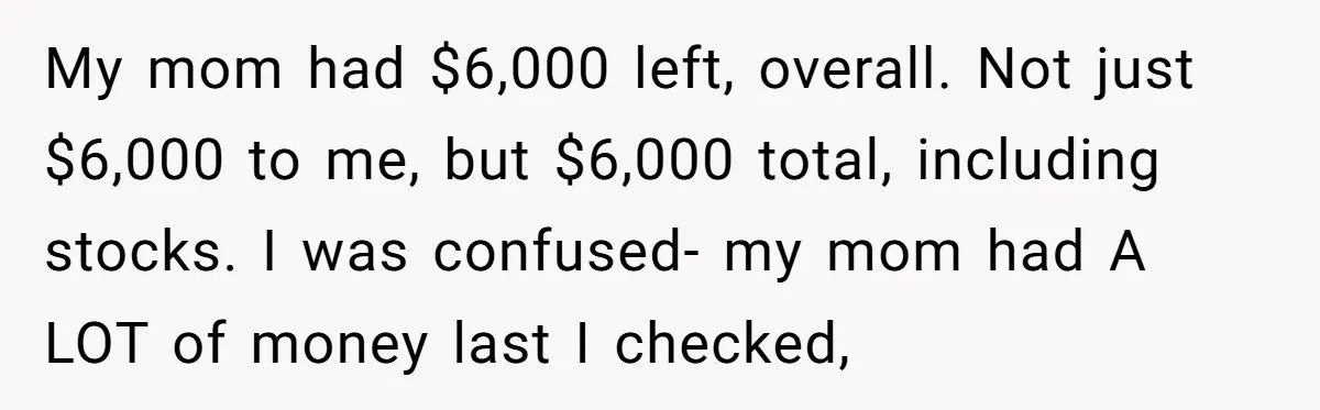 My mom had $6,000 left, overall. Not just $6,000 to me, but $6,000 total, including stocks. I was confused- my mom had A LOT of money last I checked,