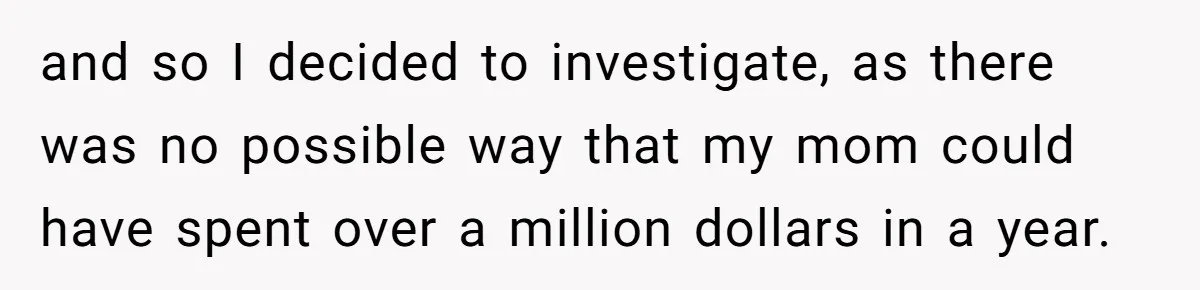 and so I decided to investigate, as there was no possible way that my mom could have spent over a million dollars in a year.