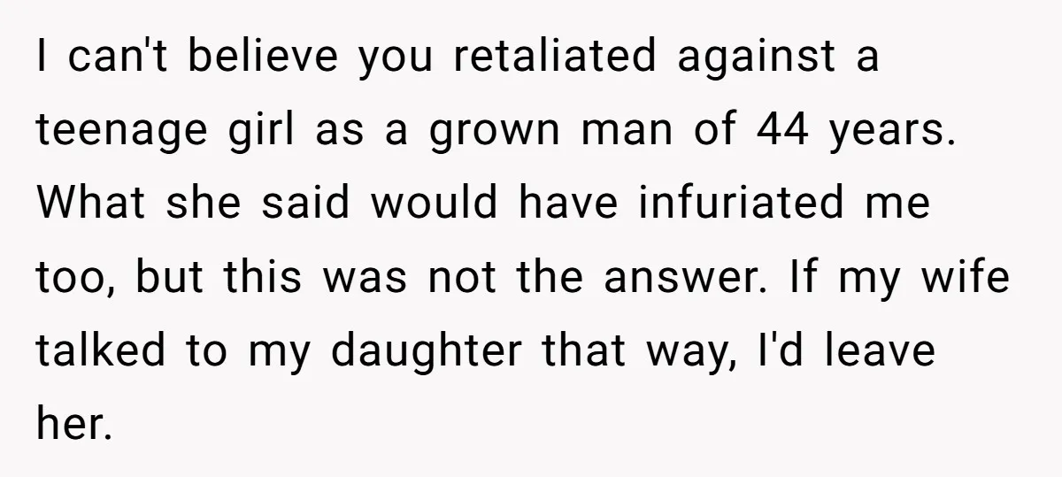 I can't believe you retaliated against a teenage girl as a grown man of 44 years. What she said would have infuriated me too, but this was not the answer....