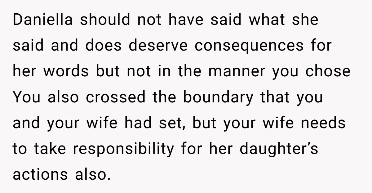 Daniella should not have said what she said and does deserve consequences for her words but not in the manner you chose You also crossed the boundary that you and...