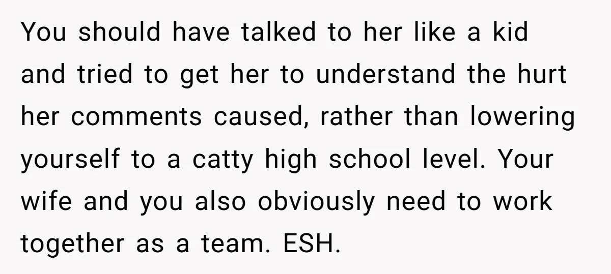 You should have talked to her like a kid and tried to get her to understand the hurt her comments caused, rather than lowering yourself to a catty high school...