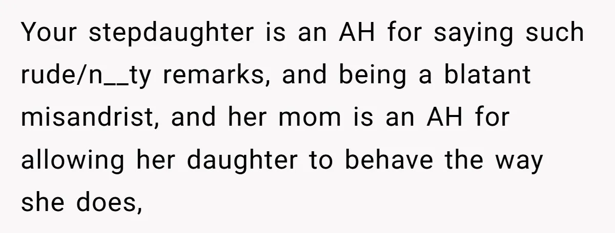 Your stepdaughter is an AH for saying such rude/n__ty remarks, and being a blatant misandrist, and her mom is an AH for allowing her daughter to behave the way she...