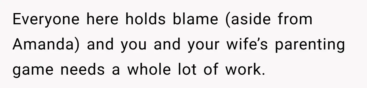 Everyone here holds blame (aside from Amanda) and you and your wife’s parenting game needs a whole lot of work.