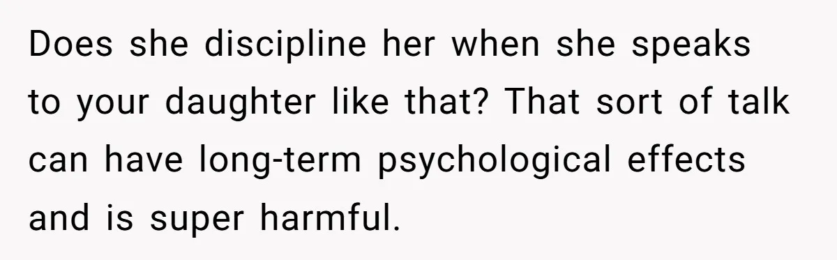 Does she discipline her when she speaks to your daughter like that? That sort of talk can have long-term psychological effects and is super harmful.