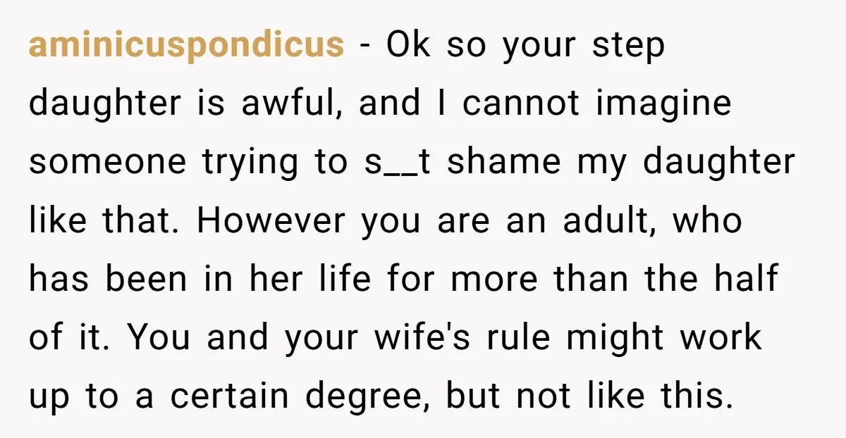aminicuspondicus − Ok so your step daughter is awful, and I cannot imagine someone trying to s__t shame my daughter like that. However you are an adult, who has been...