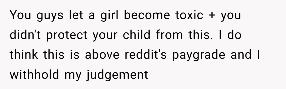 You guys let a girl become toxic + you didn't protect your child from this. I do think this is above reddit's paygrade and I withhold my judgement
