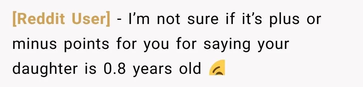 [Reddit User] − I’m not sure if it’s plus or minus points for you for saying your daughter is 0.8 years old 😂
