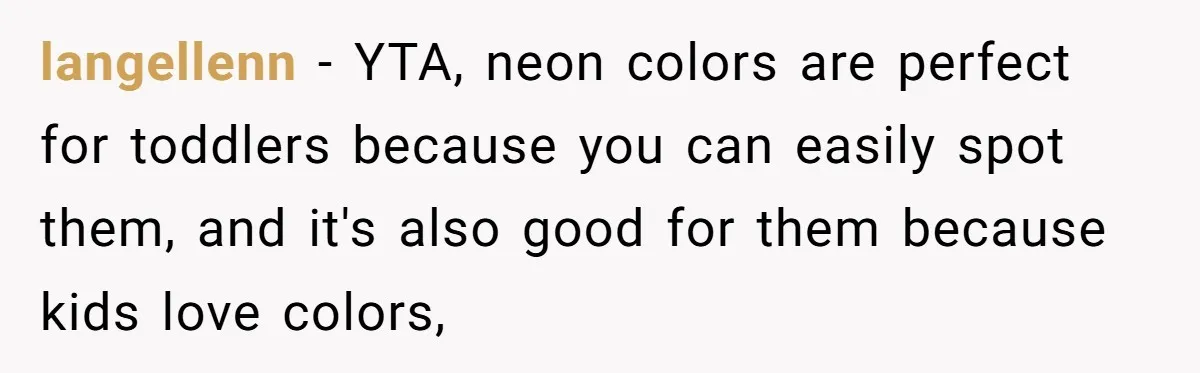 langellenn − YTA, neon colors are perfect for toddlers because you can easily spot them, and it's also good for them because kids love colors,