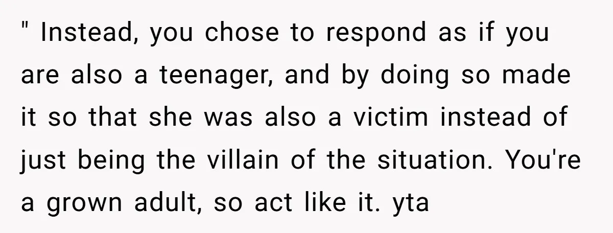 " Instead, you chose to respond as if you are also a teenager, and by doing so made it so that she was also a victim instead of just being...