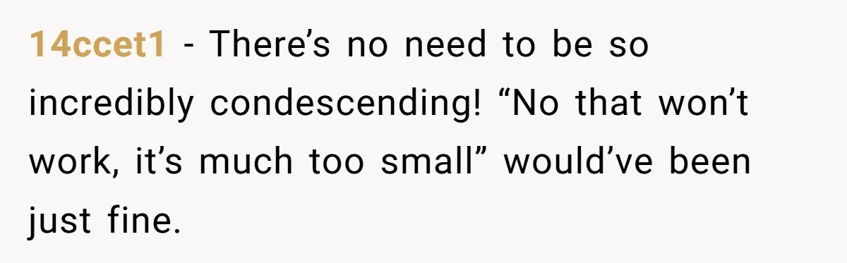 14ccet1 − There’s no need to be so incredibly condescending! “No that won’t work, it’s much too small” would’ve been just fine.