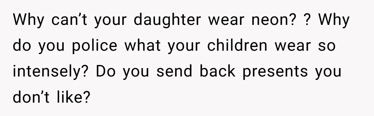 Why can’t your daughter wear neon? ? Why do you police what your children wear so intensely? Do you send back presents you don’t like?