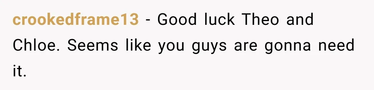 crookedframe13 − Good luck Theo and Chloe. Seems like you guys are gonna need it.