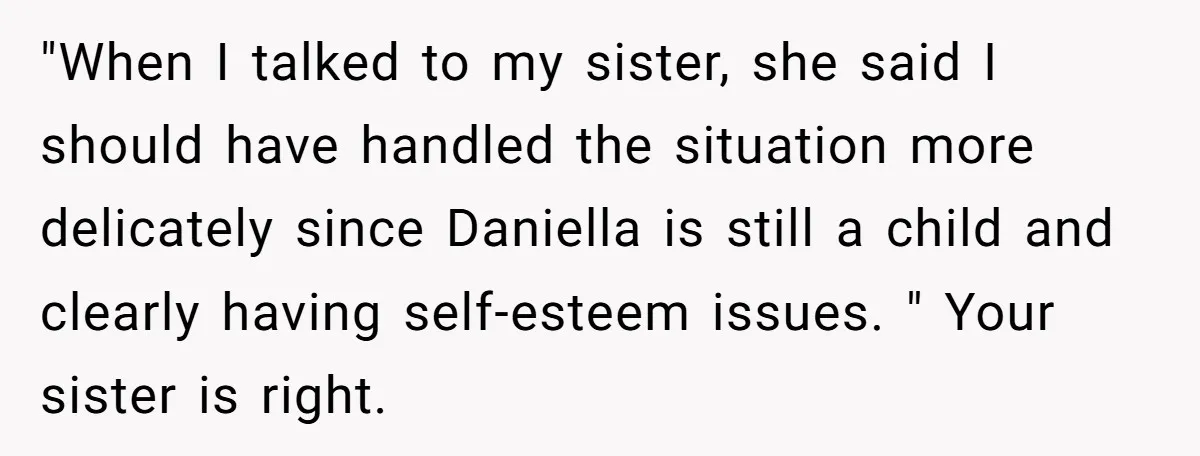 "When I talked to my sister, she said I should have handled the situation more delicately since Daniella is still a child and clearly having self-esteem issues. " Your sister...