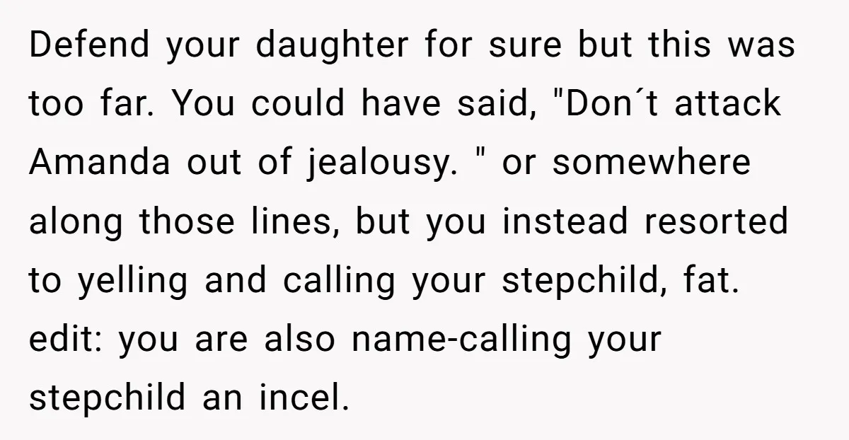 Defend your daughter for sure but this was too far. You could have said, "Don´t attack Amanda out of jealousy. " or somewhere along those lines, but you instead resorted...