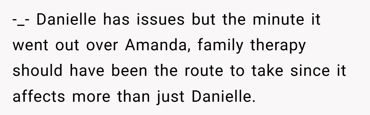 -_- Danielle has issues but the minute it went out over Amanda, family therapy should have been the route to take since it affects more than just Danielle.