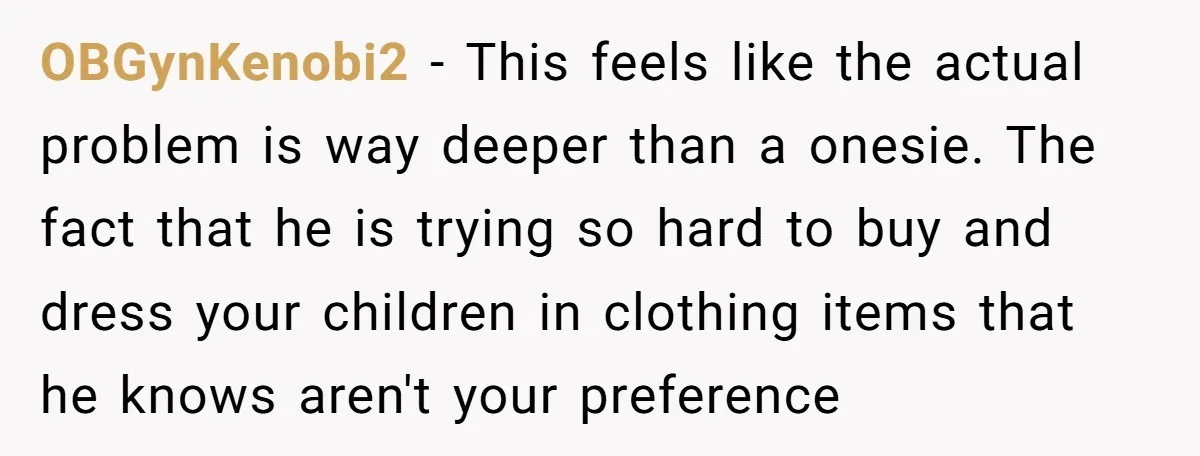 OBGynKenobi2 − This feels like the actual problem is way deeper than a onesie. The fact that he is trying so hard to buy and dress your children in clothing...