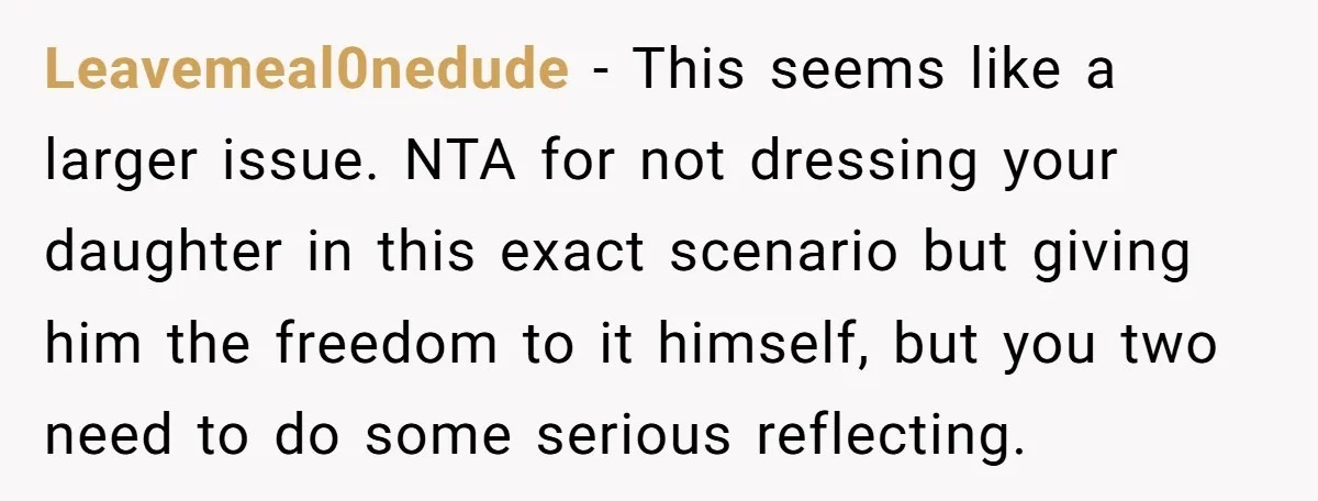 Leavemeal0nedude − This seems like a larger issue. NTA for not dressing your daughter in this exact scenario but giving him the freedom to it himself, but you two need...