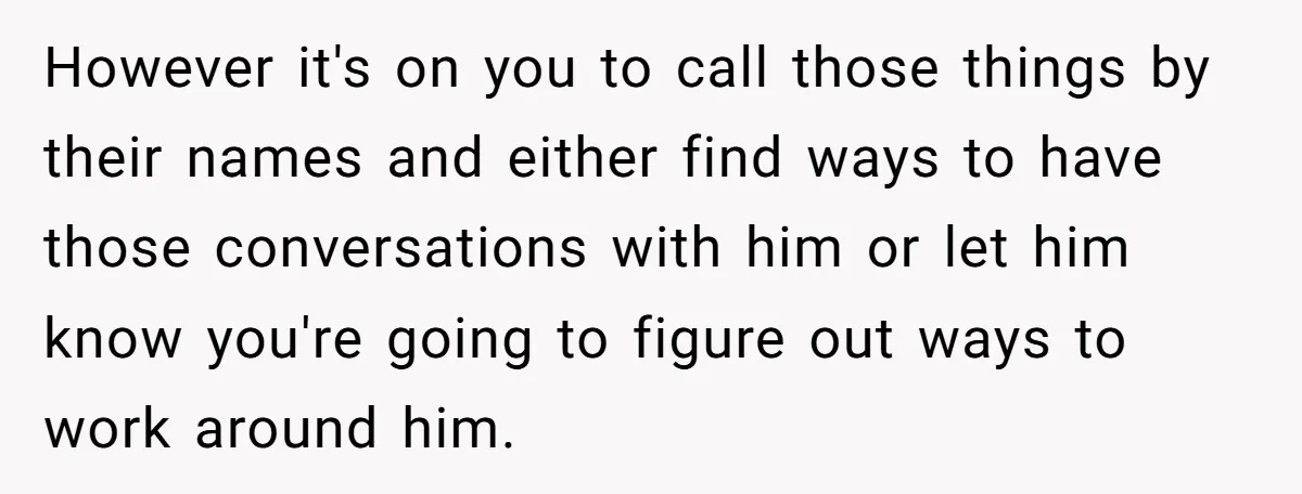 However it's on you to call those things by their names and either find ways to have those conversations with him or let him know you're going to figure out...