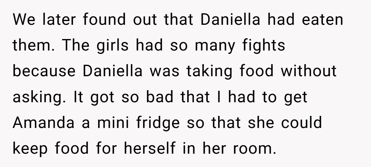 We later found out that Daniella had eaten them. The girls had so many fights because Daniella was taking food without asking. It got so bad that I had to...