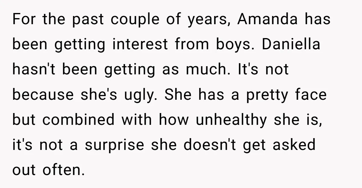 For the past couple of years, Amanda has been getting interest from boys. Daniella hasn't been getting as much. It's not because she's ugly. She has a pretty face but...