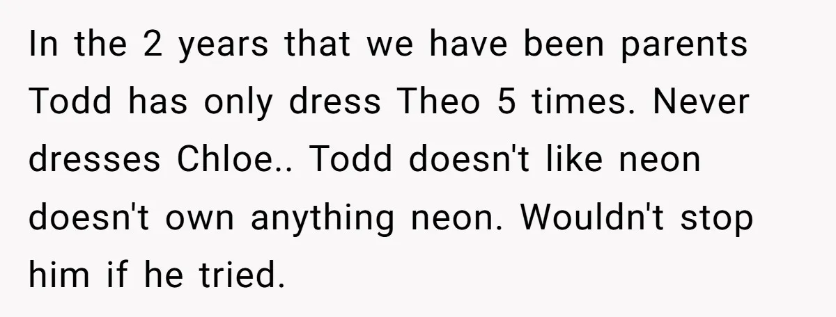In the 2 years that we have been parents Todd has only dress Theo 5 times. Never dresses Chloe.. Todd doesn't like neon doesn't own anything neon. Wouldn't stop him...