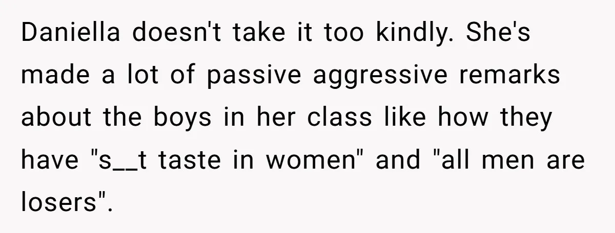 Daniella doesn't take it too kindly. She's made a lot of passive aggressive remarks about the boys in her class like how they have "s__t taste in women" and "all...