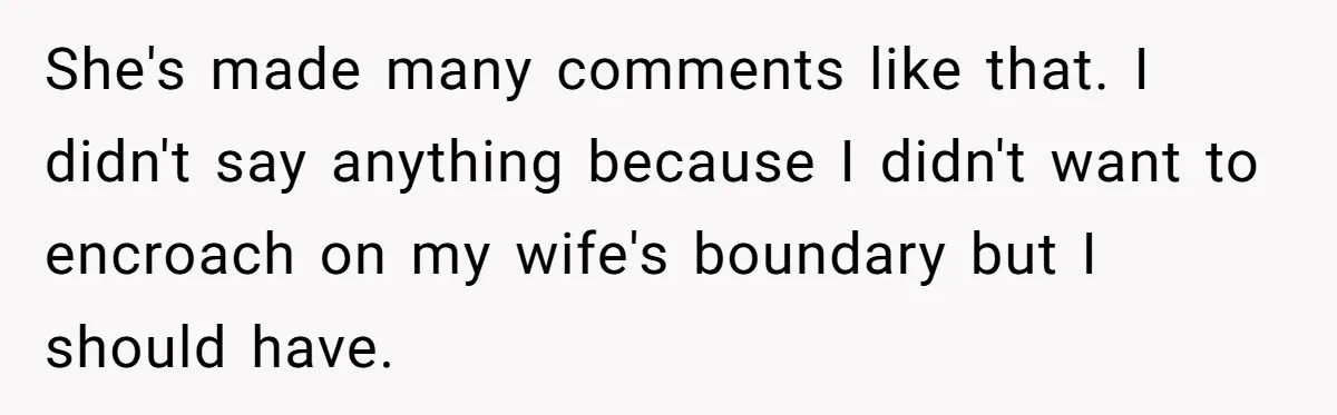 She's made many comments like that. I didn't say anything because I didn't want to encroach on my wife's boundary but I should have.