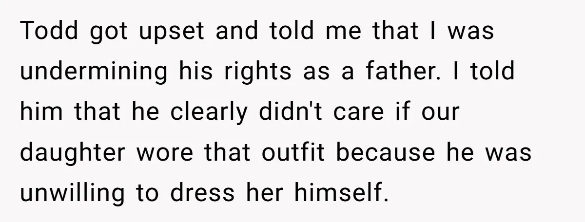 Todd got upset and told me that I was undermining his rights as a father. I told him that he clearly didn't care if our daughter wore that outfit because...