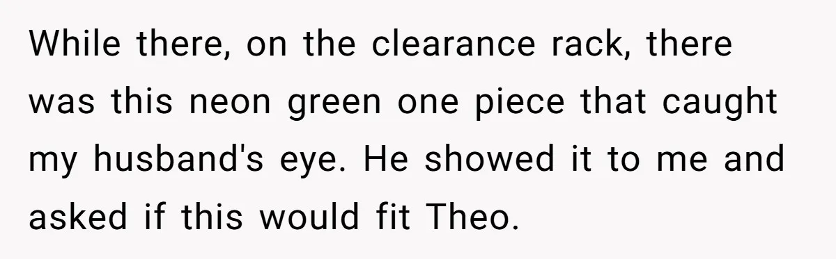 While there, on the clearance rack, there was this neon green one piece that caught my husband's eye. He showed it to me and asked if this would fit Theo.