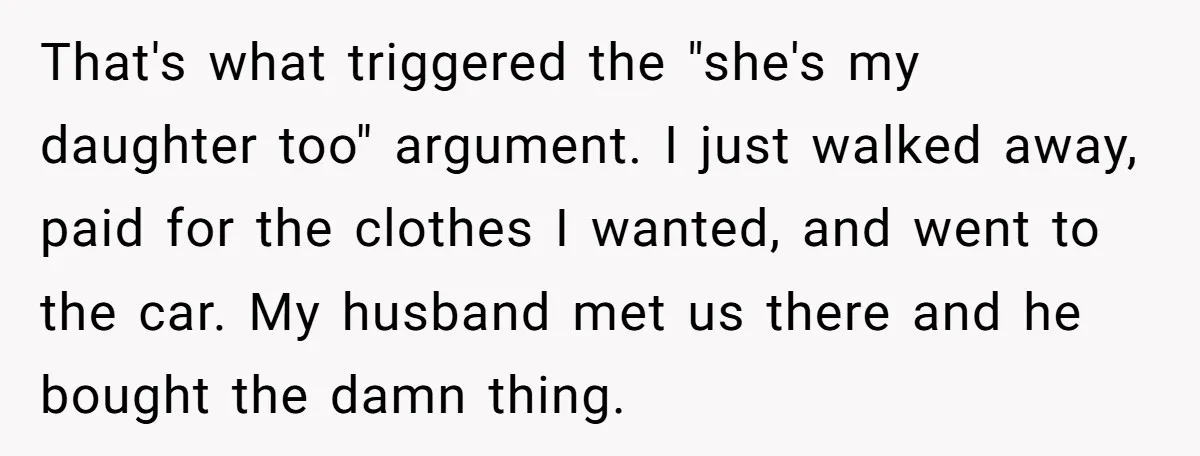 That's what triggered the "she's my daughter too" argument. I just walked away, paid for the clothes I wanted, and went to the car. My husband met us there and...