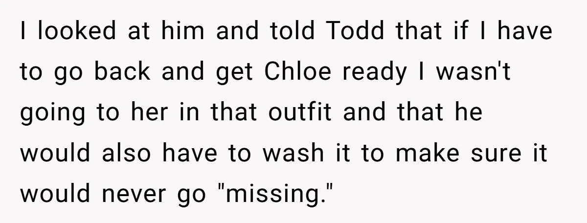 I looked at him and told Todd that if I have to go back and get Chloe ready I wasn't going to her in that outfit and that he would...