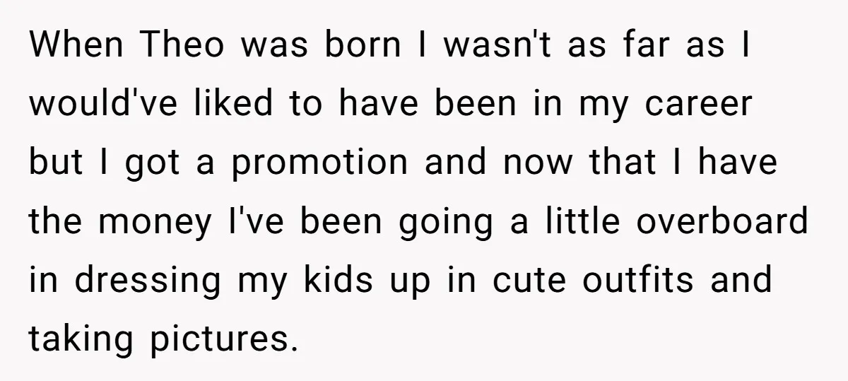 When Theo was born I wasn't as far as I would've liked to have been in my career but I got a promotion and now that I have the money...