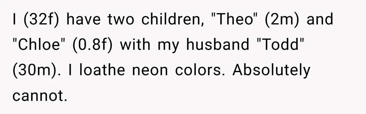 I (32f) have two children, "Theo" (2m) and "Chloe" (0.8f) with my husband "Todd" (30m). I loathe neon colors. Absolutely cannot.