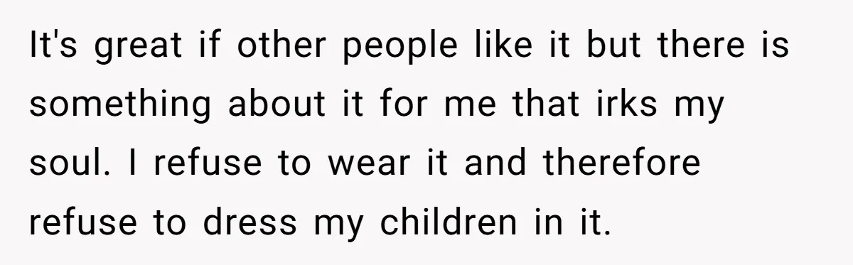 It's great if other people like it but there is something about it for me that irks my soul. I refuse to wear it and therefore refuse to dress my...