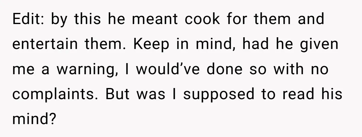 Edit: by this he meant cook for them and entertain them. Keep in mind, had he given me a warning, I would’ve done so with no complaints. But was I...