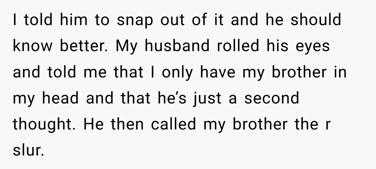 I told him to snap out of it and he should know better. My husband rolled his eyes and told me that I only have my brother in my head...