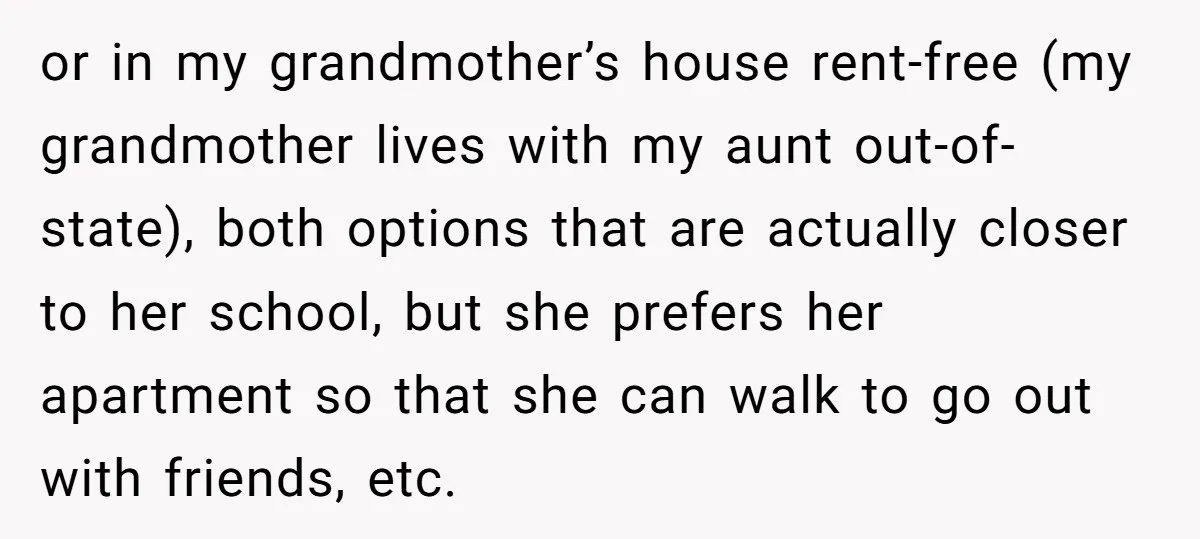 or in my grandmother’s house rent-free (my grandmother lives with my aunt out-of-state), both options that are actually closer to her school, but she prefers her apartment so that she...