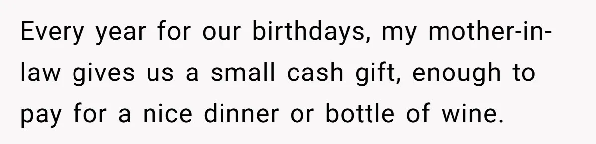 Every year for our birthdays, my mother-in-law gives us a small cash gift, enough to pay for a nice dinner or bottle of wine.
