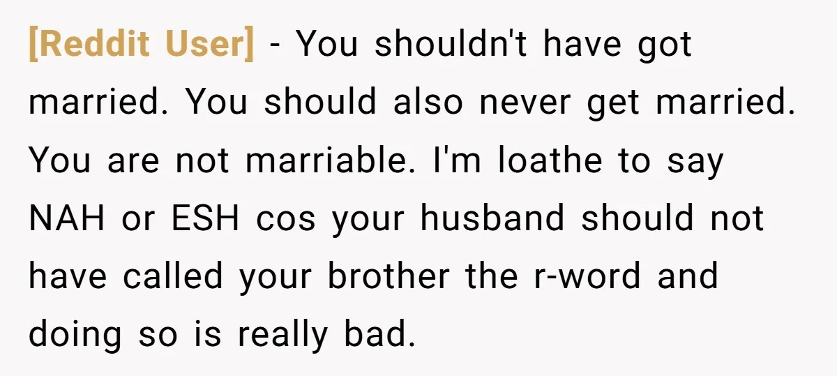 [Reddit User] − You shouldn't have got married. You should also never get married. You are not marriable. I'm loathe to say NAH or ESH cos your husband should not...