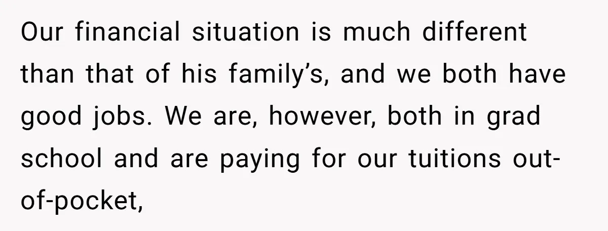 Our financial situation is much different than that of his family’s, and we both have good jobs. We are, however, both in grad school and are paying for our tuitions...