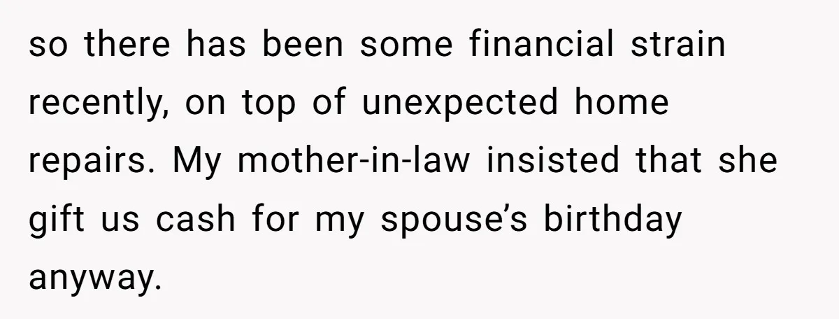 so there has been some financial strain recently, on top of unexpected home repairs. My mother-in-law insisted that she gift us cash for my spouse’s birthday anyway.