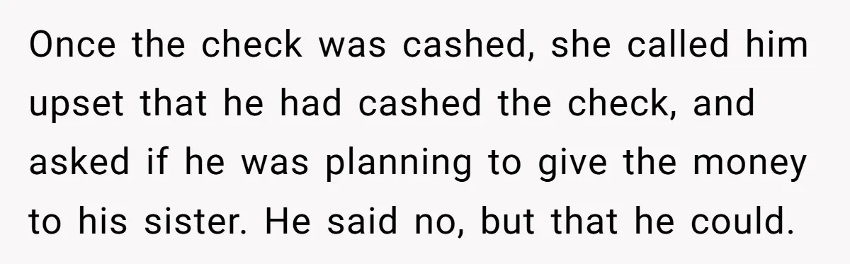 Once the check was cashed, she called him upset that he had cashed the check, and asked if he was planning to give the money to his sister. He said...