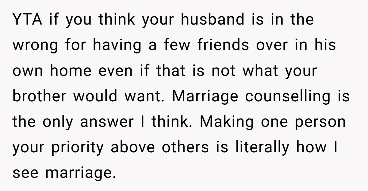 YTA if you think your husband is in the wrong for having a few friends over in his own home even if that is not what your brother would want....