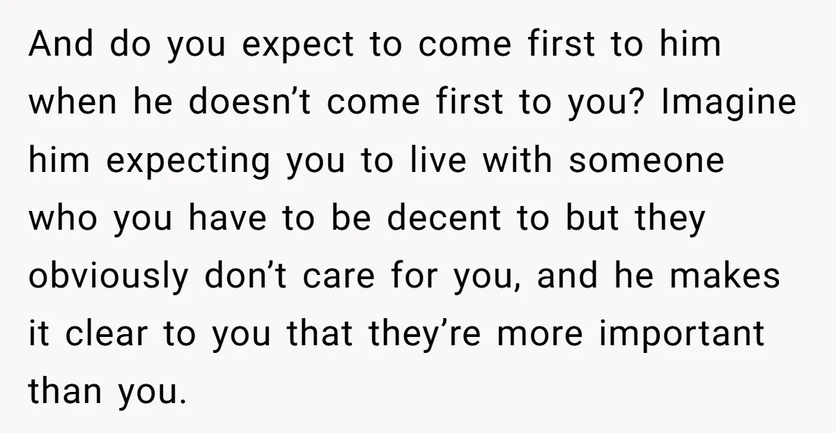 And do you expect to come first to him when he doesn’t come first to you? Imagine him expecting you to live with someone who you have to be decent...