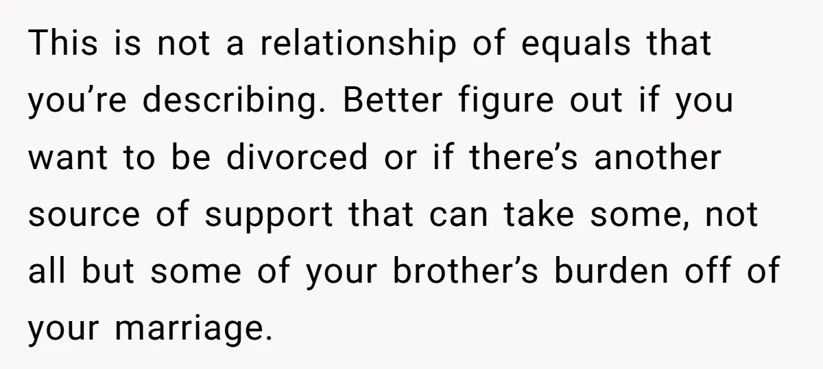 This is not a relationship of equals that you’re describing. Better figure out if you want to be divorced or if there’s another source of support that can take some,...
