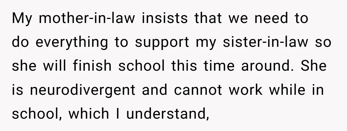 My mother-in-law insists that we need to do everything to support my sister-in-law so she will finish school this time around. She is neurodivergent and cannot work while in school,...