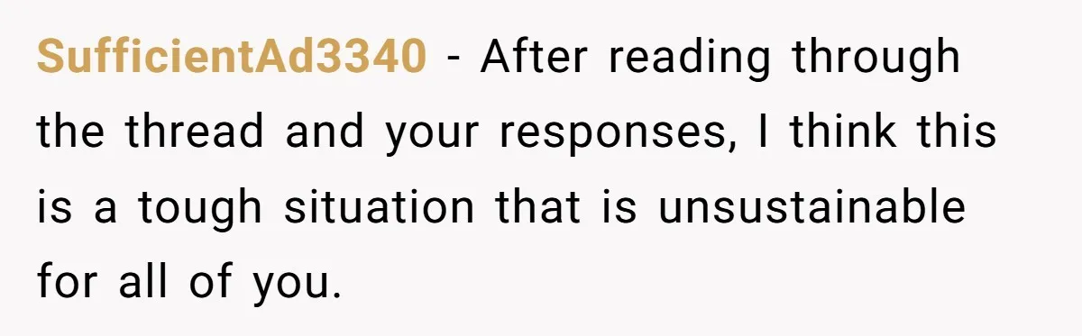 SufficientAd3340 − After reading through the thread and your responses, I think this is a tough situation that is unsustainable for all of you.