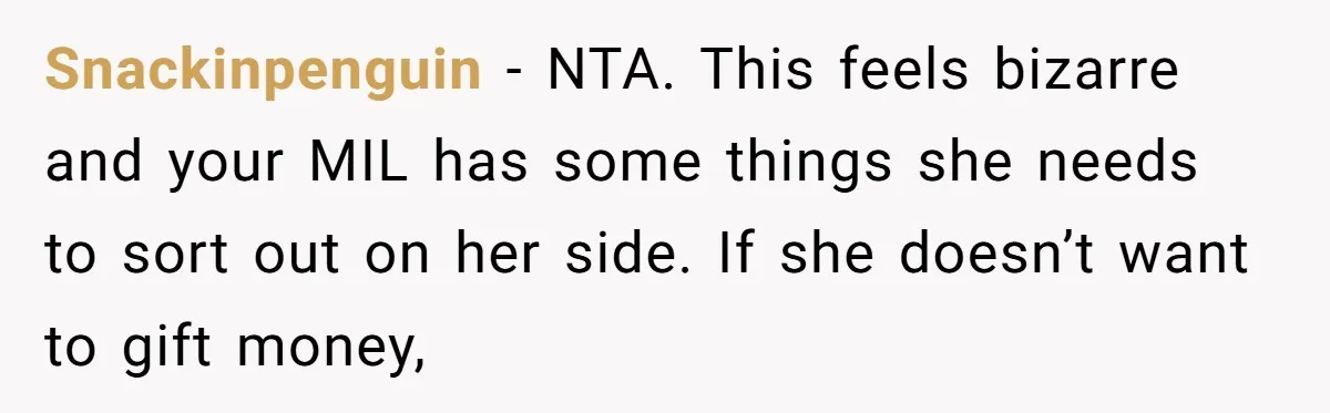 Snackinpenguin − NTA. This feels bizarre and your MIL has some things she needs to sort out on her side. If she doesn’t want to gift money,