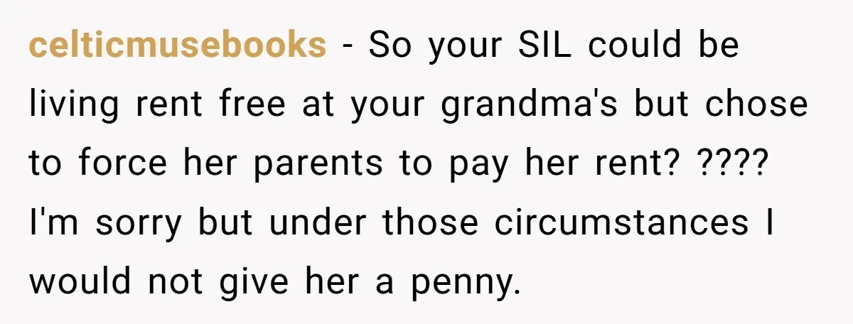 celticmusebooks − So your SIL could be living rent free at your grandma's but chose to force her parents to pay her rent? ???? I'm sorry but under those circumstances...