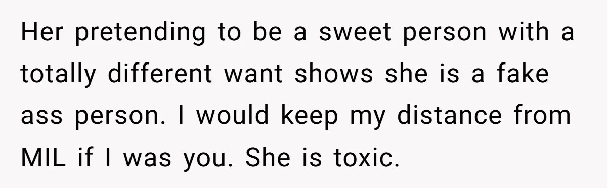 Her pretending to be a sweet person with a totally different want shows she is a fake ass person. I would keep my distance from MIL if I was you....